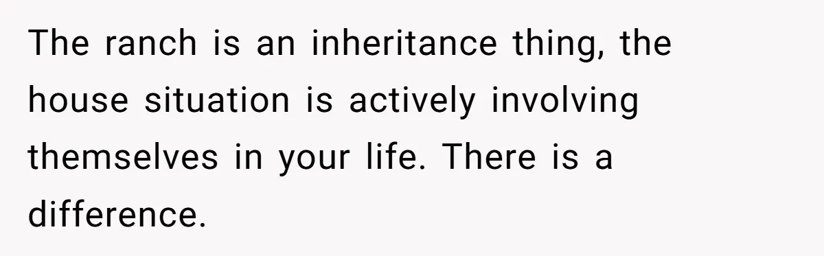 The ranch is an inheritance thing, the house situation is actively involving themselves in your life. There is a difference.
