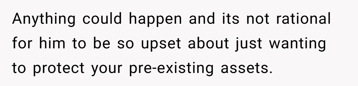 Anything could happen and its not rational for him to be so upset about just wanting to protect your pre-existing assets.
