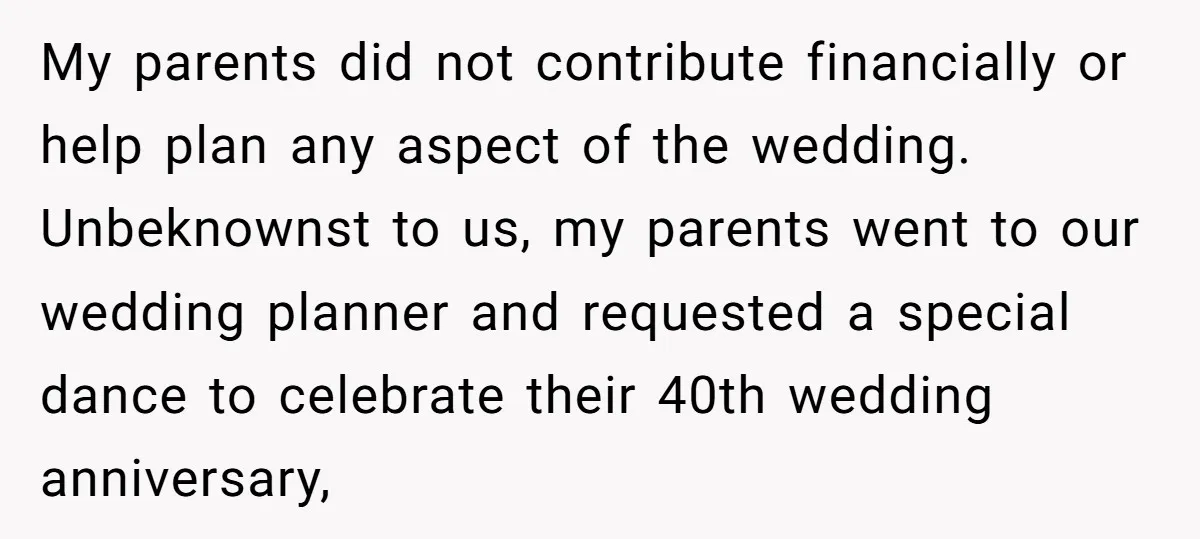 My parents did not contribute financially or help plan any aspect of the wedding. Unbeknownst to us, my parents went to our wedding planner and requested a special dance to...