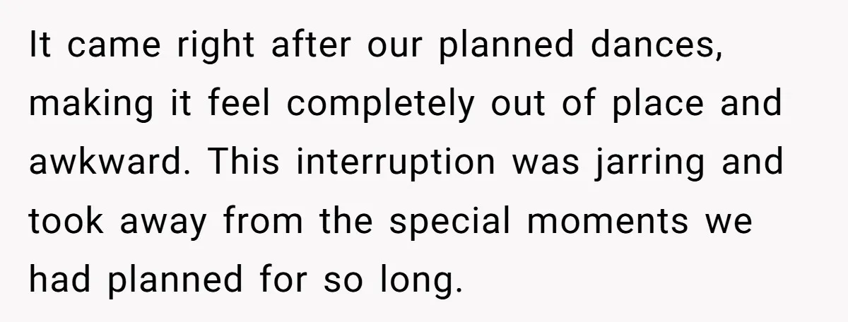 It came right after our planned dances, making it feel completely out of place and awkward. This interruption was jarring and took away from the special moments we had planned...