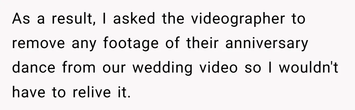 As a result, I asked the videographer to remove any footage of their anniversary dance from our wedding video so I wouldn't have to relive it.