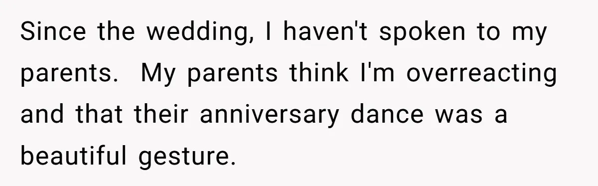 Since the wedding, I haven't spoken to my parents.  My parents think I'm overreacting and that their anniversary dance was a beautiful gesture.