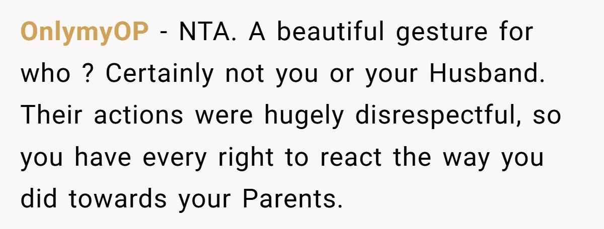 OnlymyOP − NTA. A beautiful gesture for who ? Certainly not you or your Husband. Their actions were hugely disrespectful, so you have every right to react the way you...