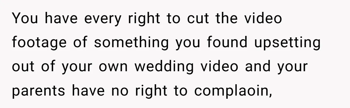 You have every right to cut the video footage of something you found upsetting out of your own wedding video and your parents have no right to complaoin,