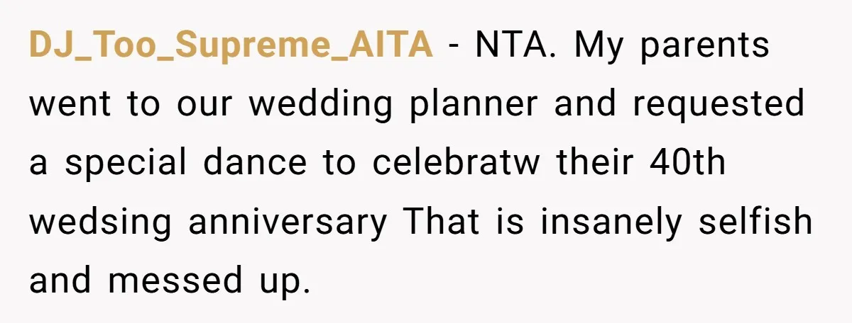 DJ_Too_Supreme_AITA − NTA. My parents went to our wedding planner and requested a special dance to celebratw their 40th wedsing anniversary That is insanely selfish and messed up.