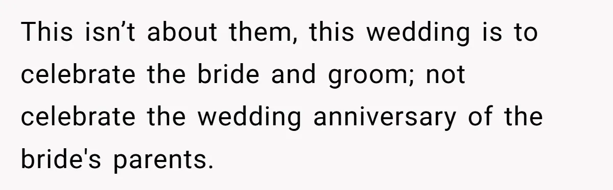 This isn’t about them, this wedding is to celebrate the bride and groom; not celebrate the wedding anniversary of the bride's parents.
