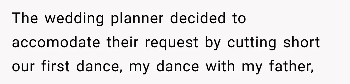 The wedding planner decided to accomodate their request by cutting short our first dance, my dance with my father,