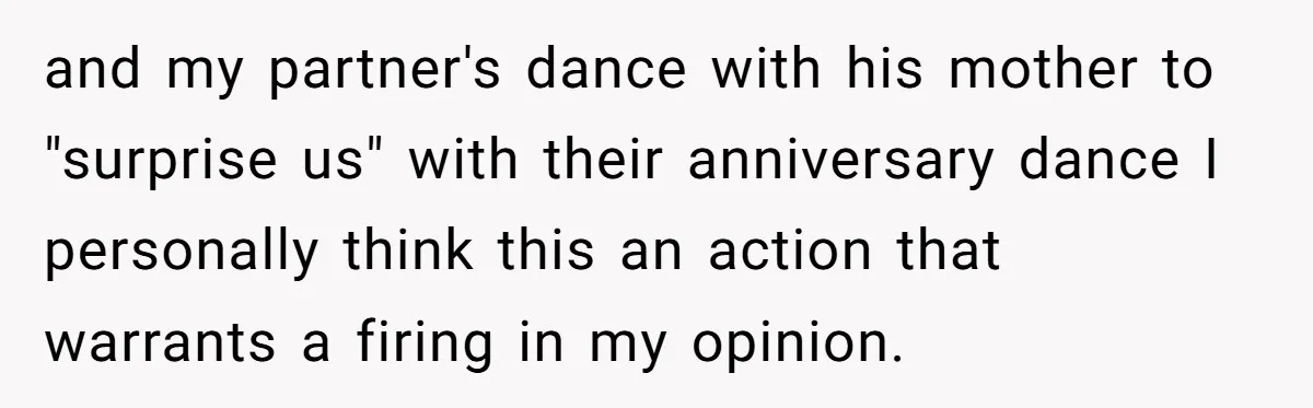 and my partner's dance with his mother to "surprise us" with their anniversary dance I personally think this an action that warrants a firing in my opinion.