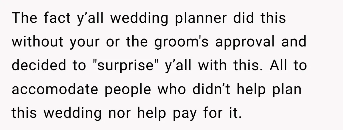 The fact y’all wedding planner did this without your or the groom's approval and decided to "surprise" y’all with this. All to accomodate people who didn’t help plan this wedding...