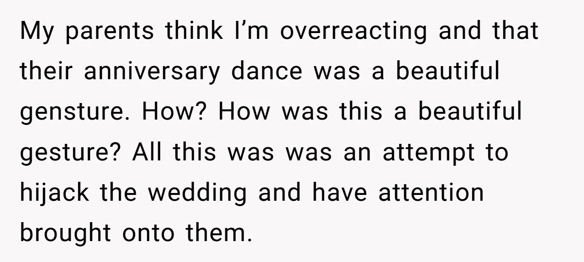 My parents think I’m overreacting and that their anniversary dance was a beautiful gensture. How? How was this a beautiful gesture? All this was was an attempt to hijack the...