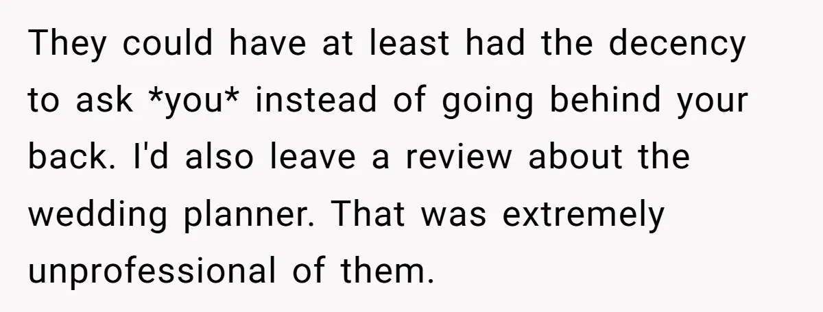 They could have at least had the decency to ask *you* instead of going behind your back. I'd also leave a review about the wedding planner. That was extremely unprofessional...