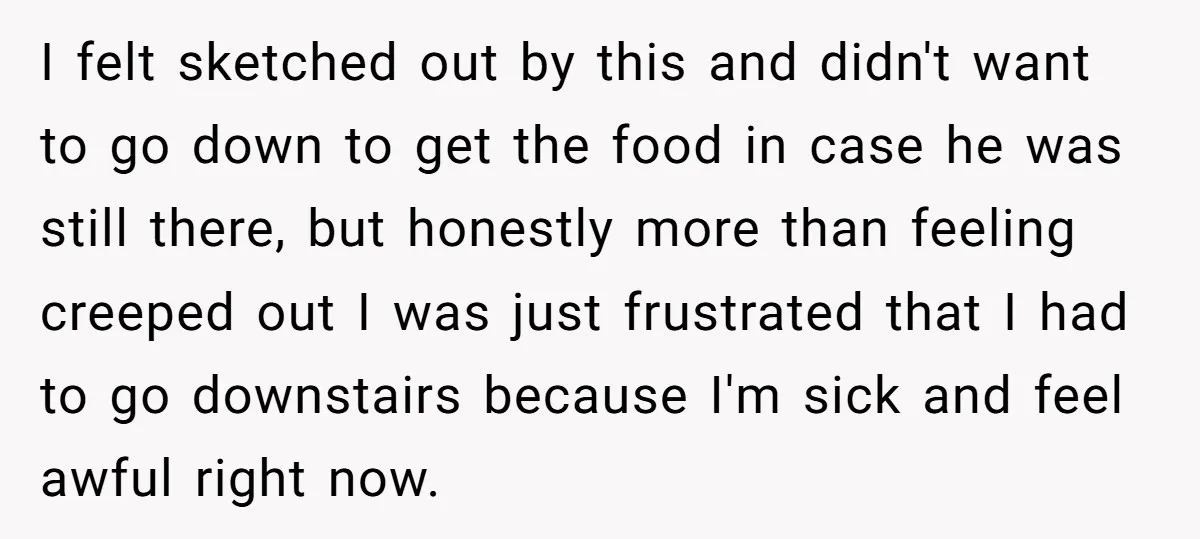 I felt sketched out by this and didn't want to go down to get the food in case he was still there, but honestly more than feeling creeped out I...