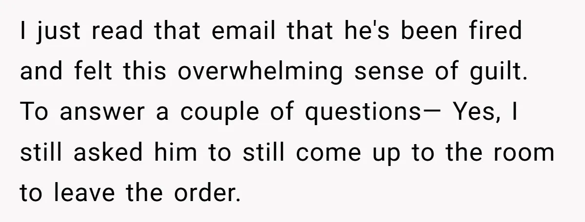 I just read that email that he's been fired and felt this overwhelming sense of guilt. To answer a couple of questions— Yes, I still asked him to still come...