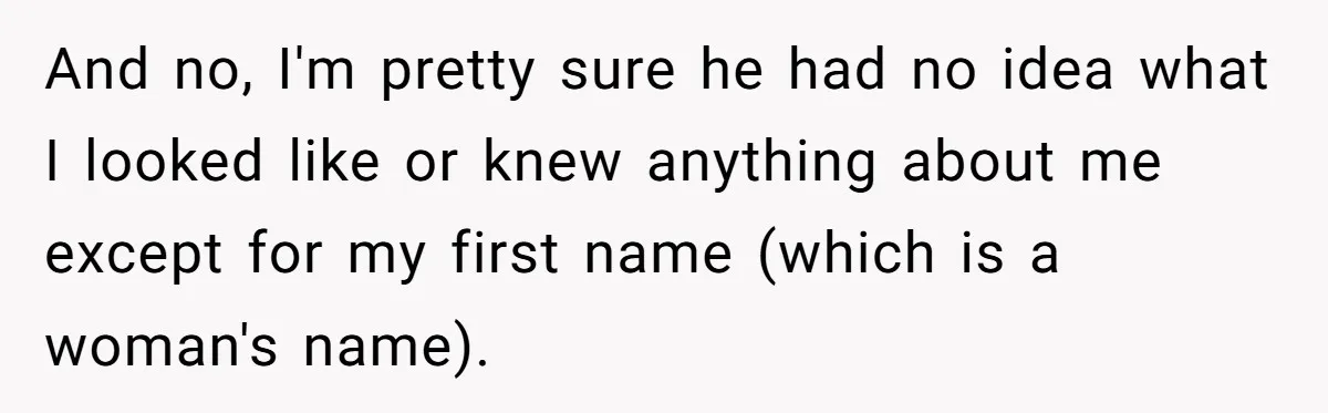 And no, I'm pretty sure he had no idea what I looked like or knew anything about me except for my first name (which is a woman's name).