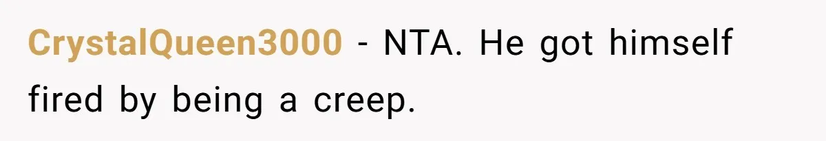 CrystalQueen3000 − NTA. He got himself fired by being a creep.