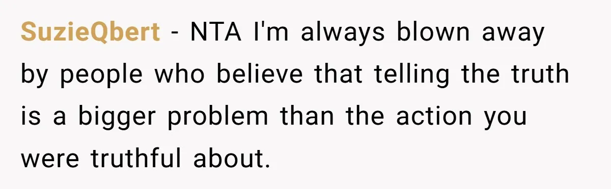 SuzieQbert − NTA I'm always blown away by people who believe that telling the truth is a bigger problem than the action you were truthful about.