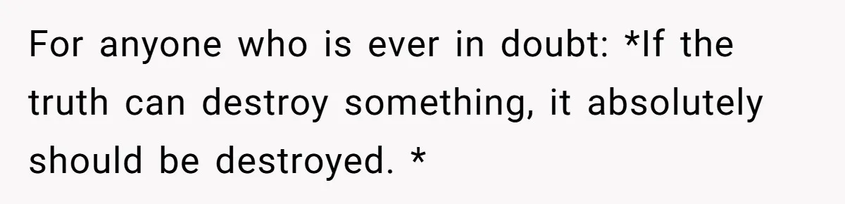 For anyone who is ever in doubt: *If the truth can destroy something, it absolutely should be destroyed. *