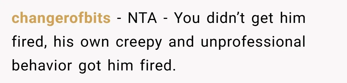 changerofbits − NTA - You didn’t get him fired, his own creepy and unprofessional behavior got him fired.