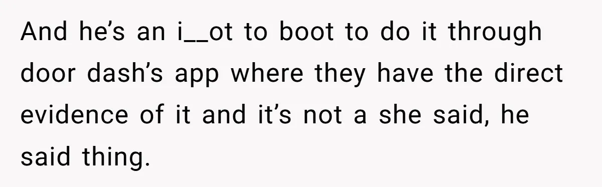 And he’s an i__ot to boot to do it through door dash’s app where they have the direct evidence of it and it’s not a she said, he said thing.