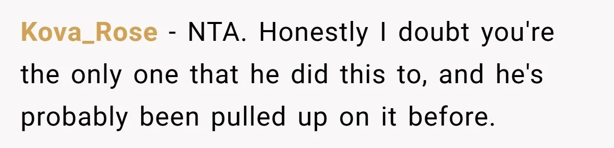 Kova_Rose − NTA. Honestly I doubt you're the only one that he did this to, and he's probably been pulled up on it before.