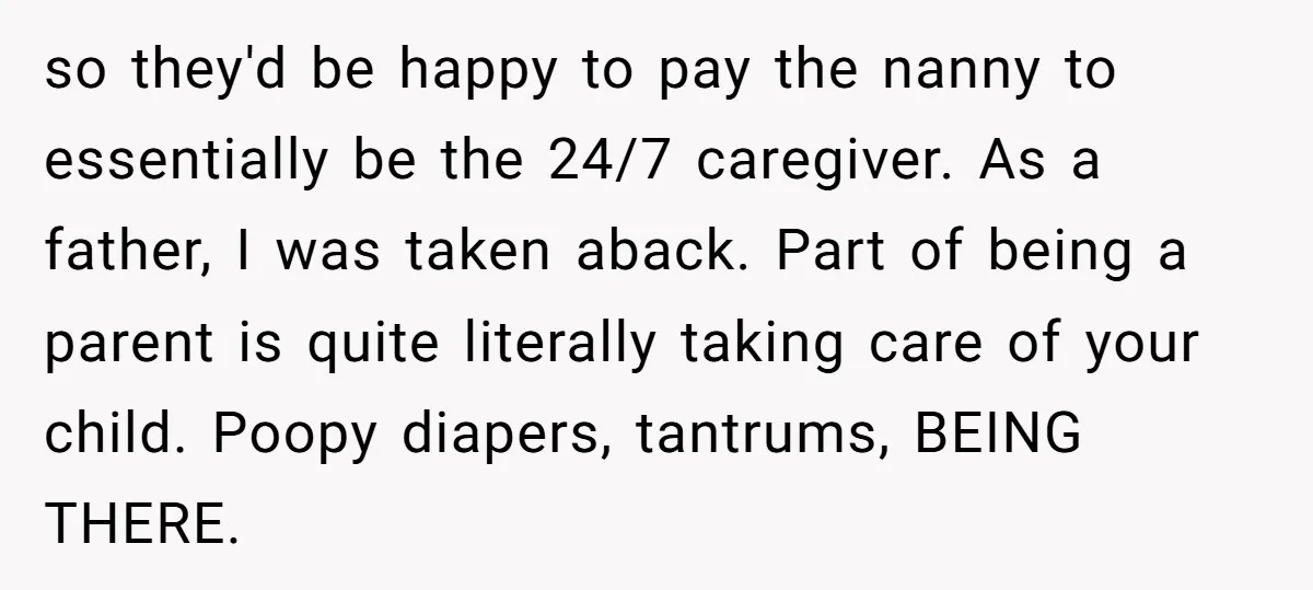 so they'd be happy to pay the nanny to essentially be the 24/7 caregiver. As a father, I was taken aback. Part of being a parent is quite literally taking...