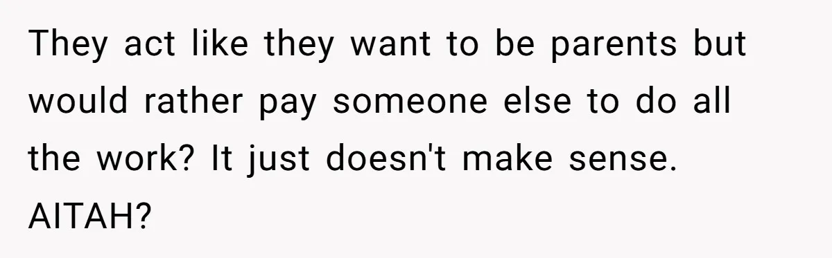 They act like they want to be parents but would rather pay someone else to do all the work? It just doesn't make sense. AITAH?