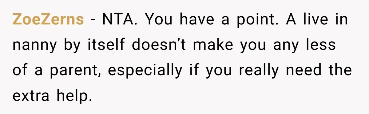 ZoeZerns − NTA. You have a point. A live in nanny by itself doesn’t make you any less of a parent, especially if you really need the extra help.