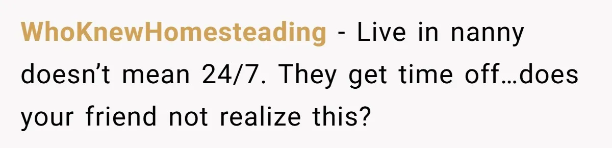 WhoKnewHomesteading − Live in nanny doesn’t mean 24/7. They get time off…does your friend not realize this?