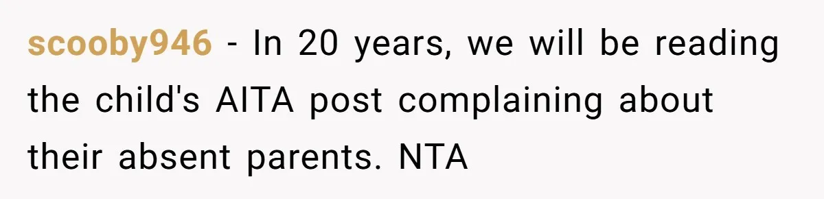 scooby946 − In 20 years, we will be reading the child's AITA post complaining about their absent parents. NTA