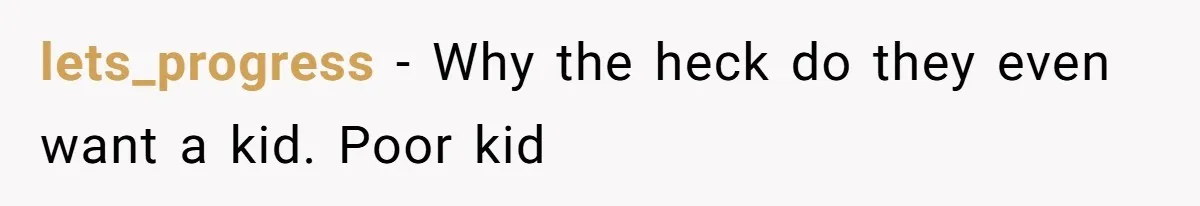 lets_progress − Why the heck do they even want a kid. Poor kid