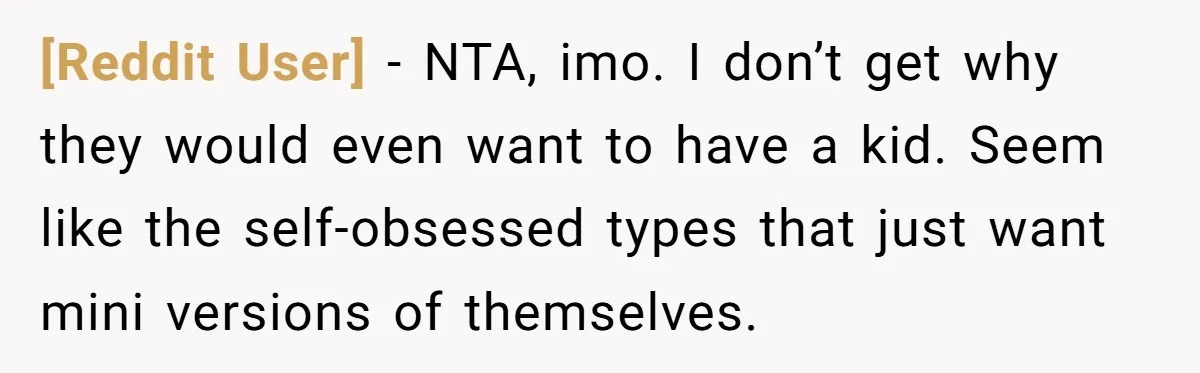 [Reddit User] − NTA, imo. I don’t get why they would even want to have a kid. Seem like the self-obsessed types that just want mini versions of themselves.
