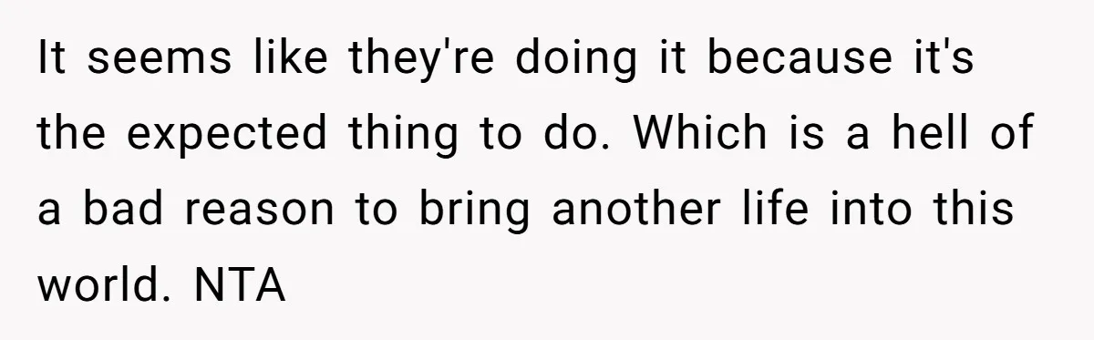 It seems like they're doing it because it's the expected thing to do. Which is a hell of a bad reason to bring another life into this world. NTA