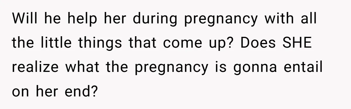 Will he help her during pregnancy with all the little things that come up? Does SHE realize what the pregnancy is gonna entail on her end?