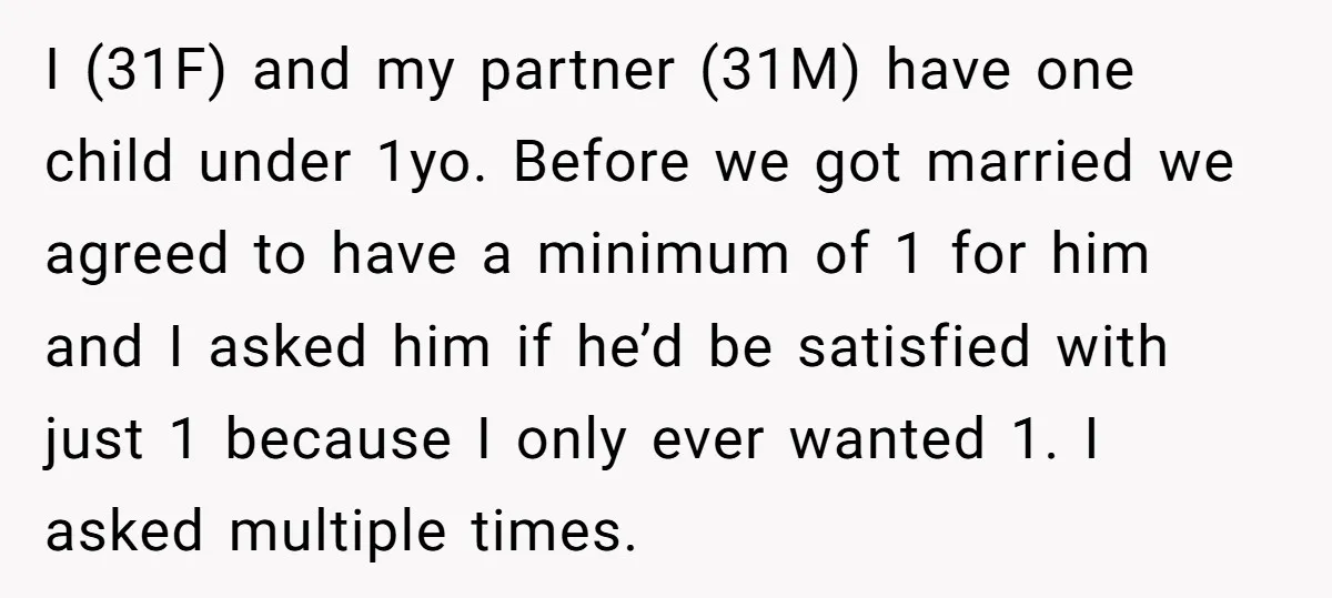 I (31F) and my partner (31M) have one child under 1yo. Before we got married we agreed to have a minimum of 1 for him and I asked him if...