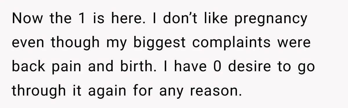 Now the 1 is here. I don’t like pregnancy even though my biggest complaints were back pain and birth. I have 0 desire to go through it again for any...