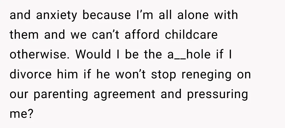 and anxiety because I’m all alone with them and we can’t afford childcare otherwise. Would I be the a__hole if I divorce him if he won’t stop reneging on our...
