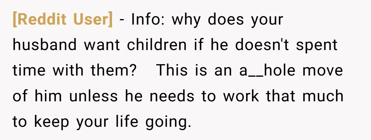 [Reddit User] − Info: why does your husband want children if he doesn't spent time with them? This is an a__hole move of him unless he needs to work that...