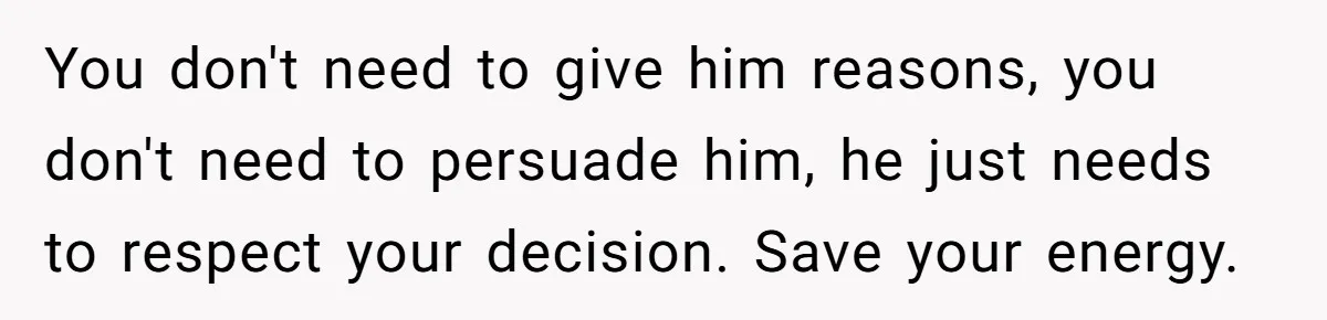 You don't need to give him reasons, you don't need to persuade him, he just needs to respect your decision. Save your energy.