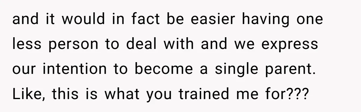 and it would in fact be easier having one less person to deal with and we express our intention to become a single parent. Like, this is what you trained...