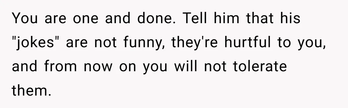 You are one and done. Tell him that his "jokes" are not funny, they're hurtful to you, and from now on you will not tolerate them.