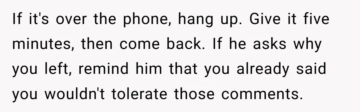 If it's over the phone, hang up. Give it five minutes, then come back. If he asks why you left, remind him that you already said you wouldn't tolerate those...