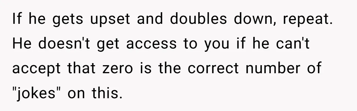 If he gets upset and doubles down, repeat. He doesn't get access to you if he can't accept that zero is the correct number of "jokes" on this.