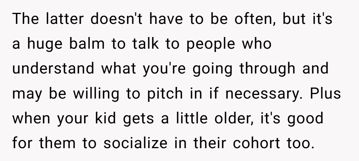 The latter doesn't have to be often, but it's a huge balm to talk to people who understand what you're going through and may be willing to pitch in if...