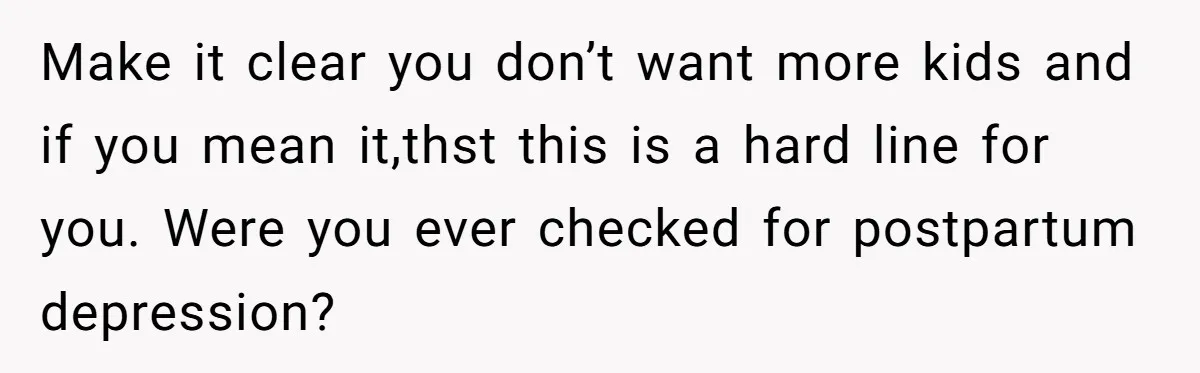 Make it clear you don’t want more kids and if you mean it,thst this is a hard line for you. Were you ever checked for postpartum depression?