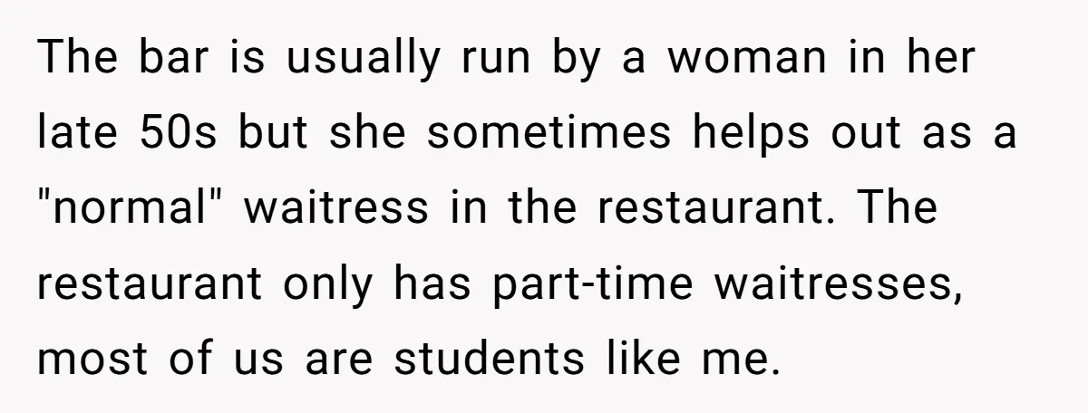 The bar is usually run by a woman in her late 50s but she sometimes helps out as a "normal" waitress in the restaurant. The restaurant only has part-time waitresses,...