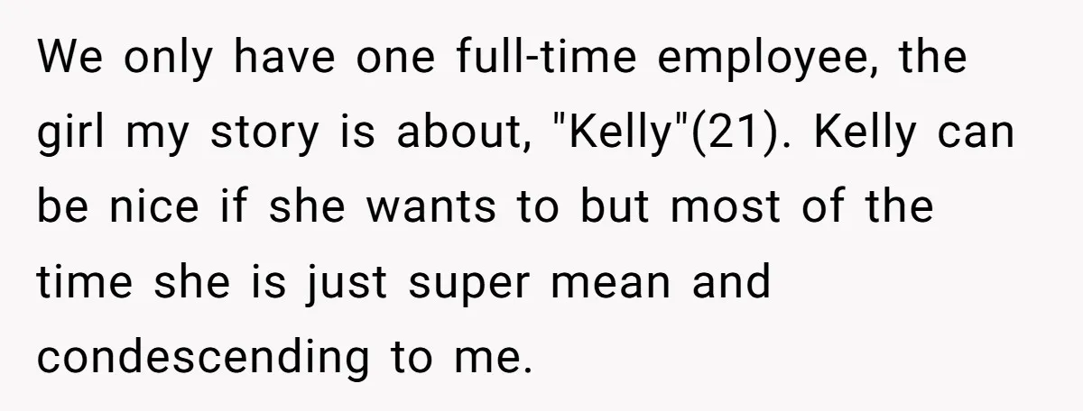 We only have one full-time employee, the girl my story is about, "Kelly"(21). Kelly can be nice if she wants to but most of the time she is just super...