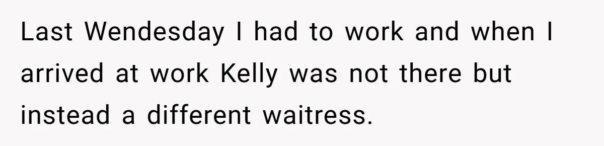 Last Wendesday I had to work and when I arrived at work Kelly was not there but instead a different waitress.