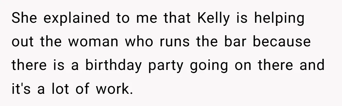 She explained to me that Kelly is helping out the woman who runs the bar because there is a birthday party going on there and it's a lot of work.