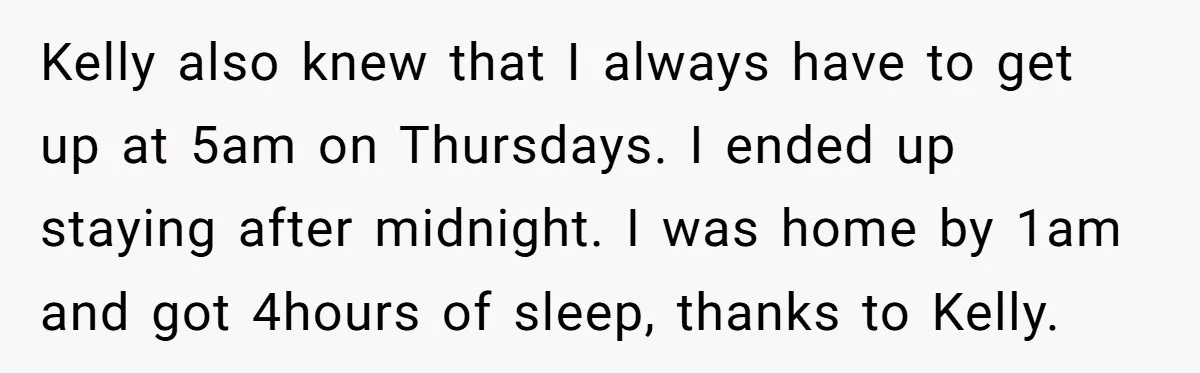 Kelly also knew that I always have to get up at 5am on Thursdays. I ended up staying after midnight. I was home by 1am and got 4hours of sleep,...