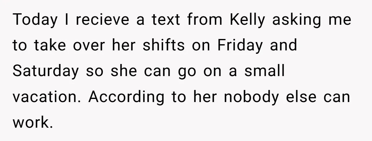 Today I recieve a text from Kelly asking me to take over her shifts on Friday and Saturday so she can go on a small vacation. According to her nobody...